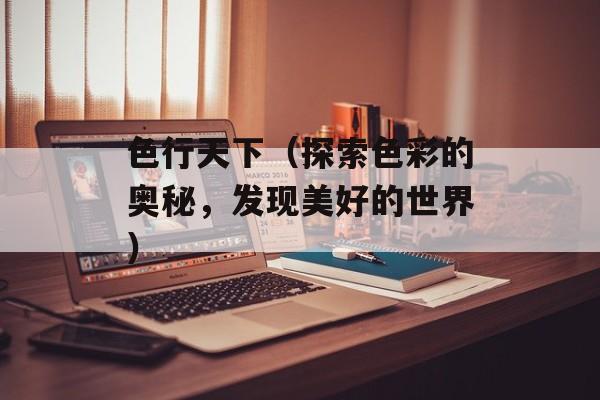 色行天下（探索色彩的奥秘，发现美好的世界）-第1张图片-