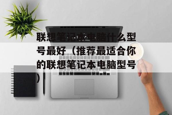 联想笔记本电脑什么型号最好（推荐最适合你的联想笔记本电脑型号）-第1张图片-