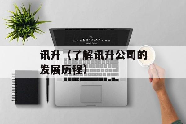 讯升（了解讯升公司的发展历程）-第1张图片-