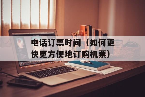 电话订票时间（如何更快更方便地订购机票）-第1张图片-