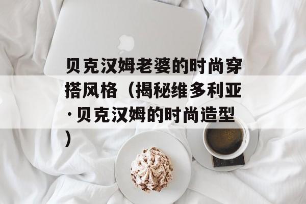 贝克汉姆老婆的时尚穿搭风格（揭秘维多利亚·贝克汉姆的时尚造型）-第1张图片-