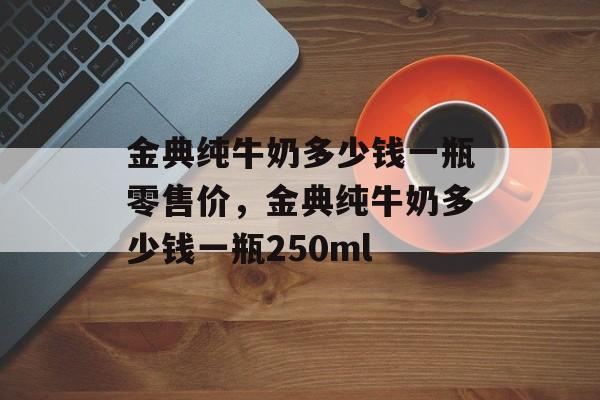 金典纯牛奶多少钱一瓶零售价，金典纯牛奶多少钱一瓶250ml-第1张图片-