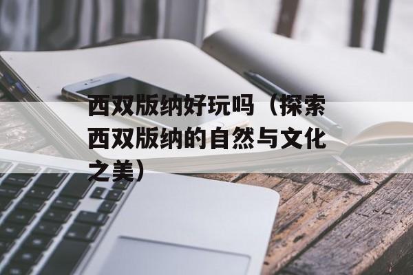 西双版纳好玩吗（探索西双版纳的自然与文化之美）-第1张图片-