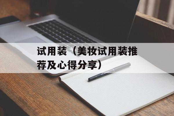 试用装（美妆试用装推荐及心得分享）-第1张图片-