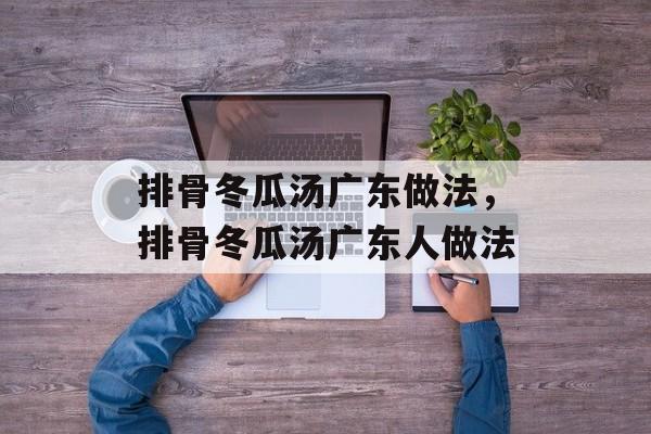 排骨冬瓜汤广东做法，排骨冬瓜汤广东人做法-第1张图片-