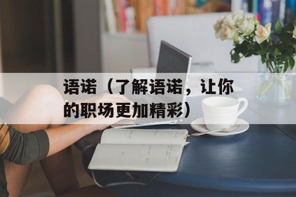 语诺（了解语诺，让你的职场更加精彩）-第1张图片-