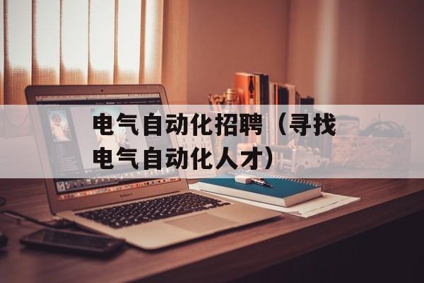 电气自动化招聘（寻找电气自动化人才）-第1张图片-