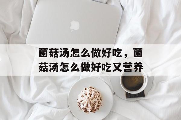 菌菇汤怎么做好吃，菌菇汤怎么做好吃又营养-第1张图片-