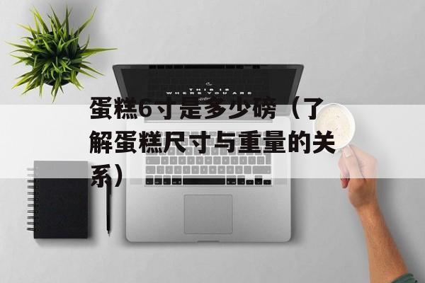 蛋糕6寸是多少磅（了解蛋糕尺寸与重量的关系）-第1张图片-