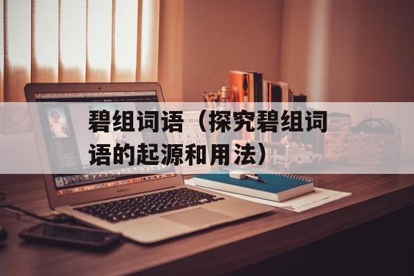 碧组词语（探究碧组词语的起源和用法）-第1张图片-