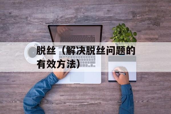 脱丝（解决脱丝问题的有效方法）-第1张图片-