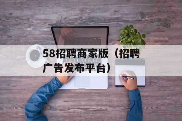 58招聘商家版（招聘广告发布平台）-第1张图片-