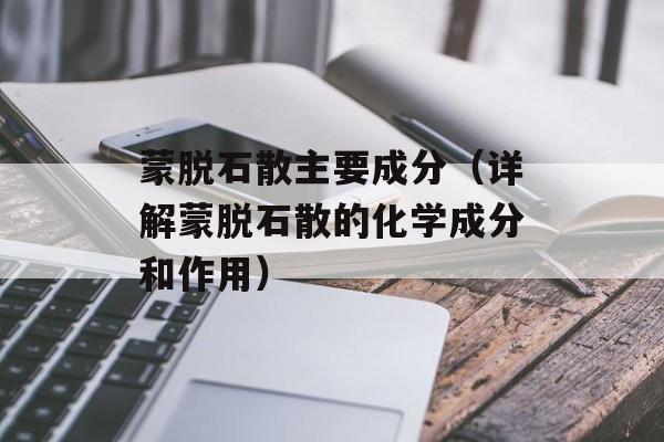 蒙脱石散主要成分（详解蒙脱石散的化学成分和作用）-第1张图片-
