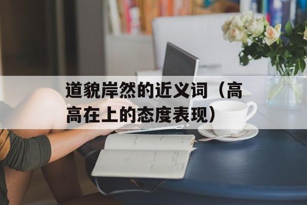 道貌岸然的近义词（高高在上的态度表现）-第1张图片-