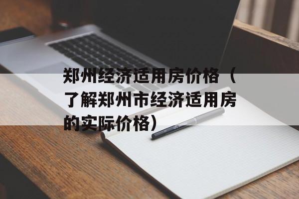 郑州经济适用房价格（了解郑州市经济适用房的实际价格）-第1张图片-