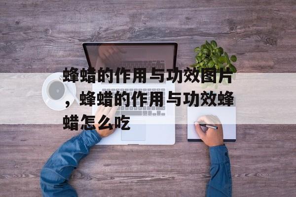 蜂蜡的作用与功效图片，蜂蜡的作用与功效蜂蜡怎么吃-第1张图片-