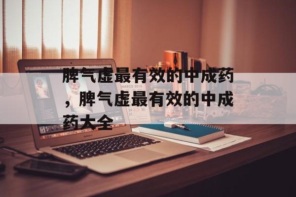 脾气虚最有效的中成药，脾气虚最有效的中成药大全-第1张图片-