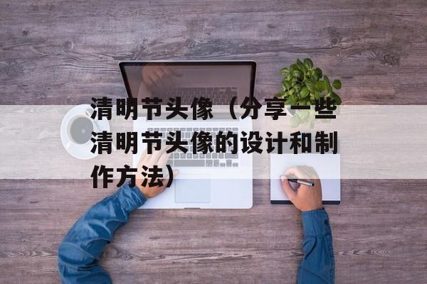 清明节头像（分享一些清明节头像的设计和制作方法）-第1张图片-