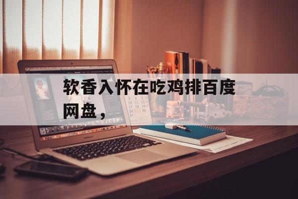 软香入怀在吃鸡排百度网盘，-第1张图片-