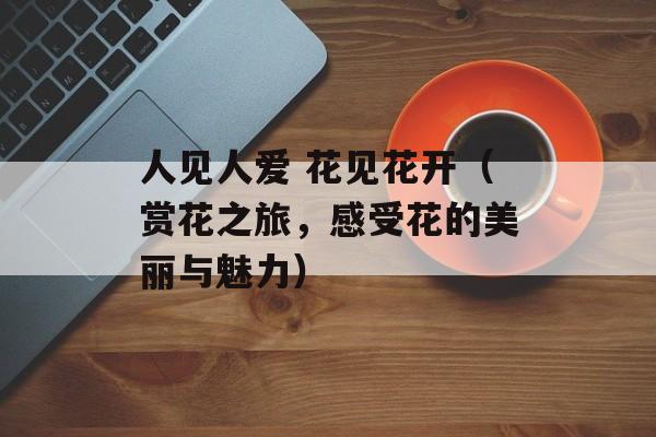 人见人爱 花见花开（赏花之旅，感受花的美丽与魅力）-第1张图片-