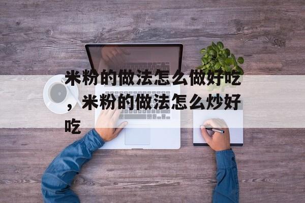 米粉的做法怎么做好吃，米粉的做法怎么炒好吃-第1张图片-