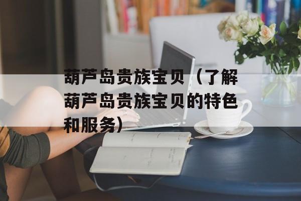 葫芦岛贵族宝贝（了解葫芦岛贵族宝贝的特色和服务）-第1张图片-