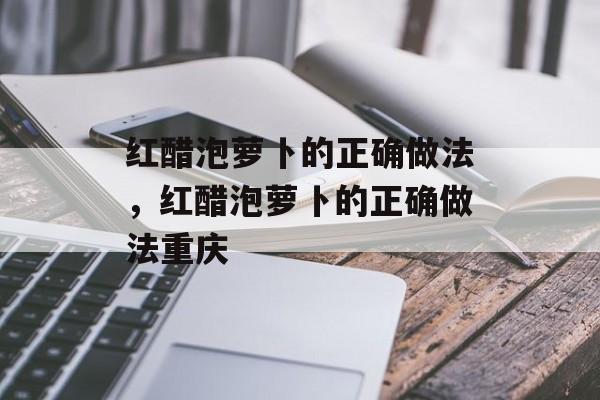 红醋泡萝卜的正确做法，红醋泡萝卜的正确做法重庆-第1张图片-