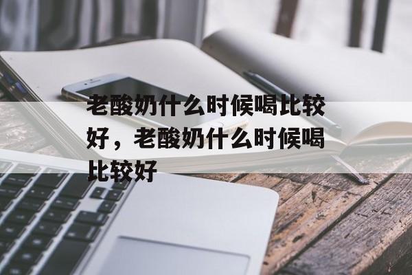 老酸奶什么时候喝比较好，老酸奶什么时候喝比较好-第1张图片-