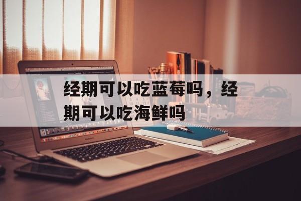 经期可以吃蓝莓吗，经期可以吃海鲜吗-第1张图片-