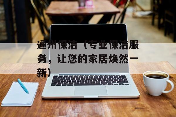 通州保洁（专业保洁服务，让您的家居焕然一新）-第1张图片-