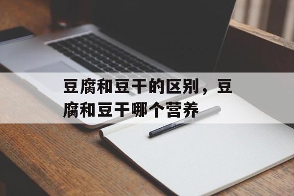豆腐和豆干的区别，豆腐和豆干哪个营养-第1张图片-