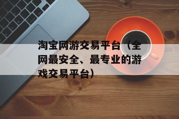 淘宝网游交易平台（全网最安全、最专业的游戏交易平台）-第1张图片-