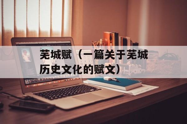 芜城赋（一篇关于芜城历史文化的赋文）-第1张图片-