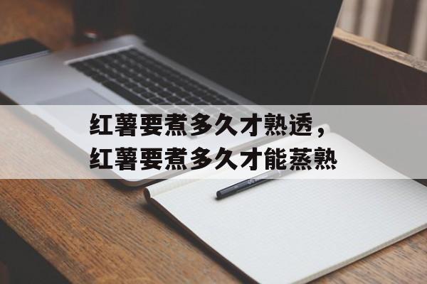 红薯要煮多久才熟透，红薯要煮多久才能蒸熟-第1张图片-