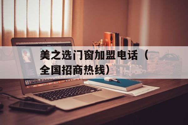 美之选门窗加盟电话（全国招商热线）-第1张图片-