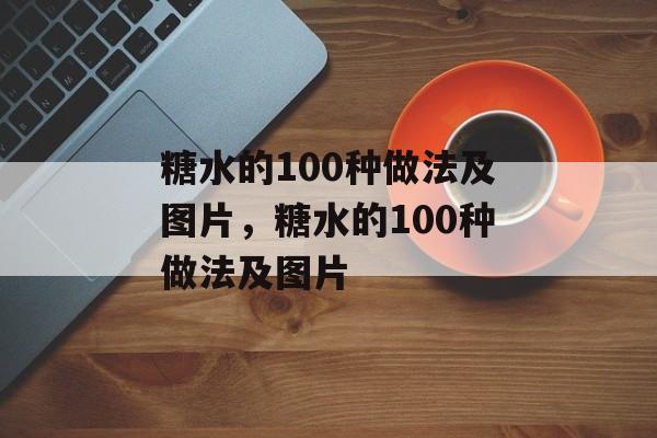 糖水的100种做法及图片，糖水的100种做法及图片-第1张图片-