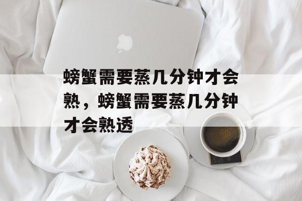 螃蟹需要蒸几分钟才会熟，螃蟹需要蒸几分钟才会熟透-第1张图片-