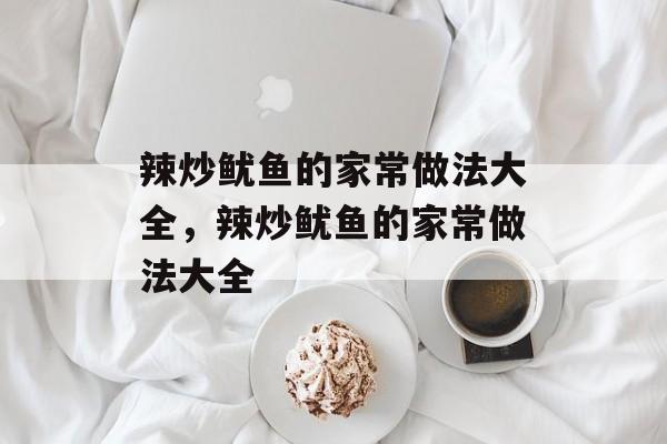 辣炒鱿鱼的家常做法大全，辣炒鱿鱼的家常做法大全-第1张图片-