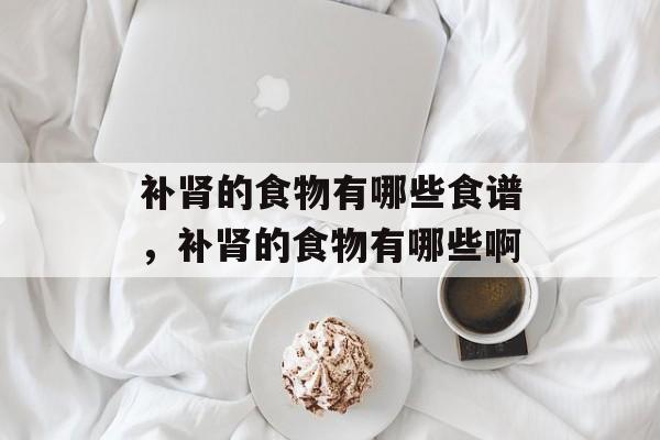 补肾的食物有哪些食谱，补肾的食物有哪些啊-第1张图片-