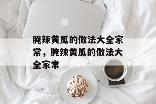 腌辣黄瓜的做法大全家常，腌辣黄瓜的做法大全家常-第1张图片-