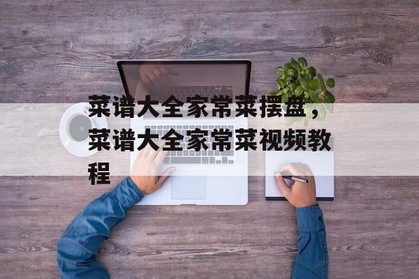 菜谱大全家常菜摆盘，菜谱大全家常菜视频教程-第1张图片-