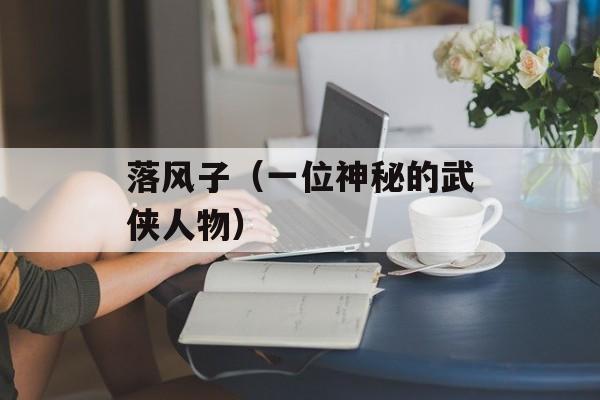 落风子（一位神秘的武侠人物）-第1张图片-