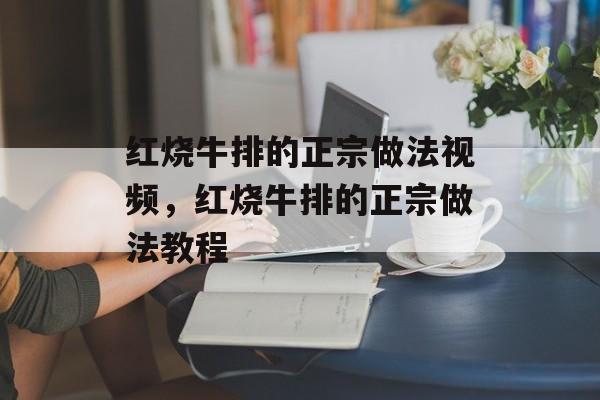 红烧牛排的正宗做法视频，红烧牛排的正宗做法教程-第1张图片-