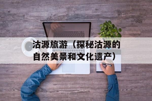 沽源旅游（探秘沽源的自然美景和文化遗产）-第1张图片-