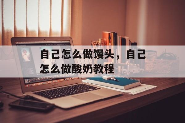 自己怎么做馒头，自己怎么做酸奶教程-第1张图片-