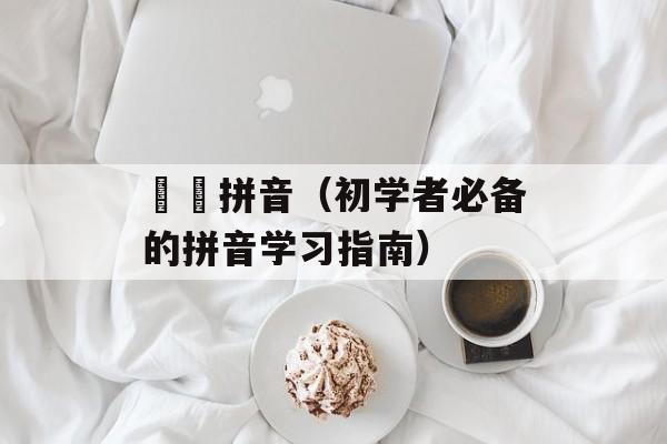 蒟蒻拼音（初学者必备的拼音学习指南）-第1张图片-