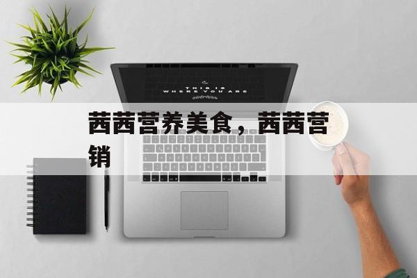 茜茜营养美食，茜茜营销-第1张图片-