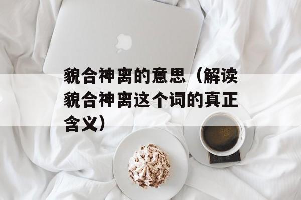 貌合神离的意思（解读貌合神离这个词的真正含义）-第1张图片-