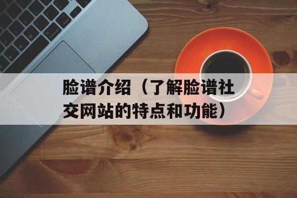 脸谱介绍（了解脸谱社交网站的特点和功能）-第1张图片-