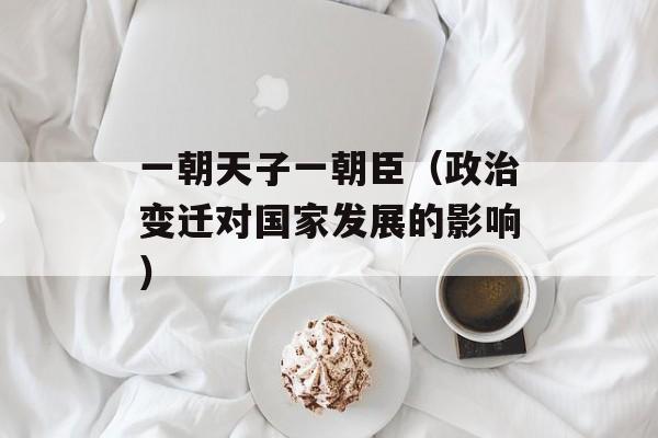 一朝天子一朝臣（政治变迁对国家发展的影响）-第1张图片-